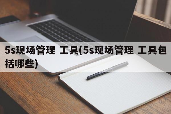 5s现场管理 工具(5s现场管理 工具包括哪些)