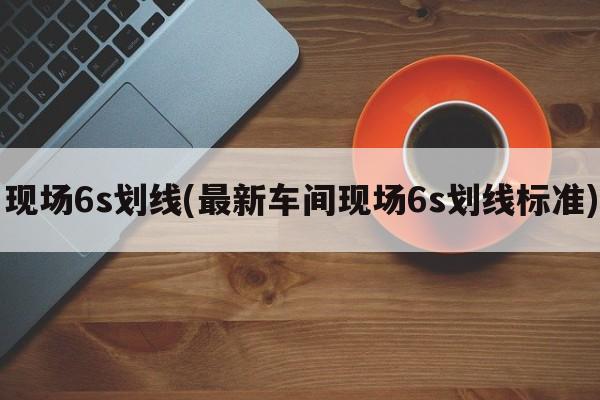 现场6s划线(最新车间现场6s划线标准)